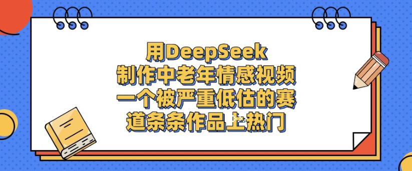 用DeepSeek制作，中老年情感视频，一个被严重低估的赛道，作品条条上热门-欧乐副业网
