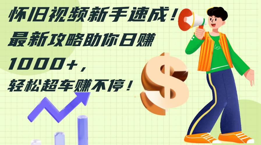 怀旧视频新手速成！最新攻略助你日赚1000+，轻松超车赚不停-欧乐副业网