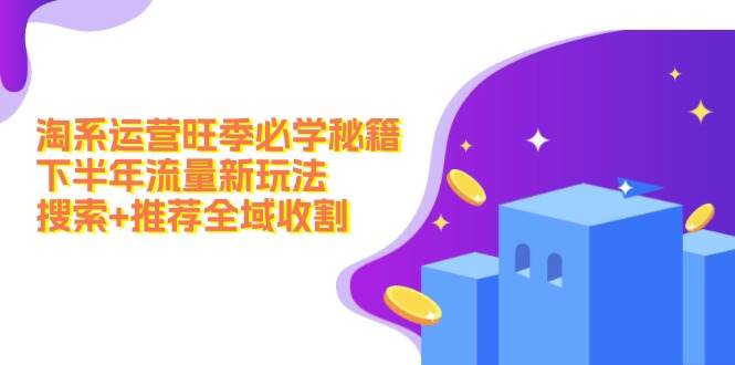 淘系运营旺季必学秘籍：下半年流量新玩法：搜索+推荐全域收割（无水印）-欧乐副业网
